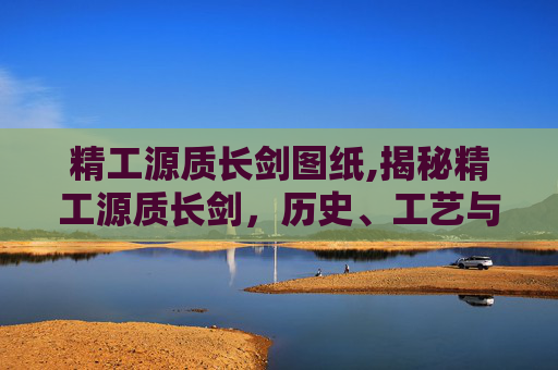 精工源质长剑图纸,揭秘精工源质长剑，历史、工艺与现代应用