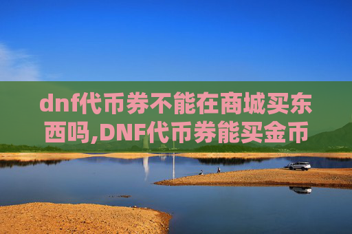 dnf代币券不能在商城买东西吗,DNF代币券能买金币吗？