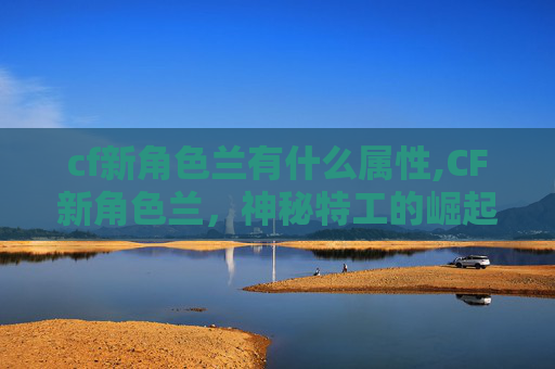 cf新角色兰有什么属性,CF新角色兰，神秘特工的崛起