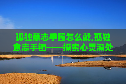 孤独意志手镯怎么戴,孤独意志手镯——探索心灵深处的呼唤