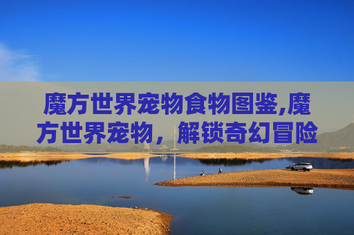 魔方世界宠物食物图鉴,魔方世界宠物，解锁奇幻冒险的萌宠伙伴