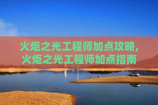 火炬之光工程师加点攻略,火炬之光工程师加点指南