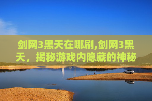 剑网3黑天在哪刷,剑网3黑天，揭秘游戏内隐藏的神秘势力