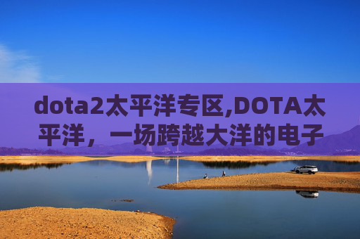 dota2太平洋专区,DOTA太平洋,一场跨越大洋的电子竞技盛宴 dota2太平洋专区,DOTA太平洋,一场跨越大洋的电子竞技盛宴