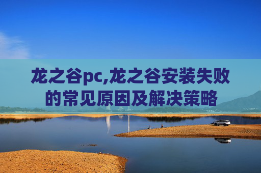 龙之谷pc,龙之谷安装失败的常见原因及解决策略