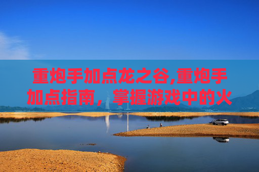 重炮手加点龙之谷,重炮手加点指南，掌握游戏中的火力优势