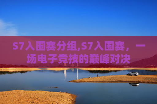 S7入围赛分组,S7入围赛，一场电子竞技的巅峰对决