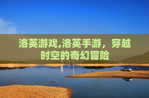 洛英游戏,洛英手游，穿越时空的奇幻冒险