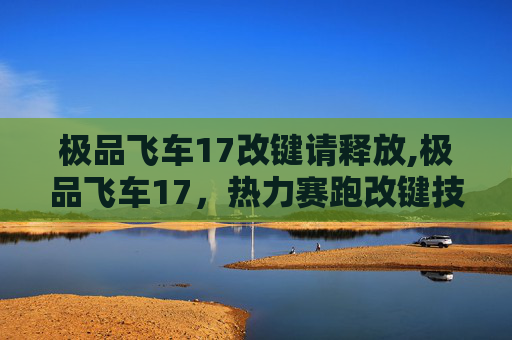 极品飞车17改键请释放,极品飞车17，热力赛跑改键技巧全解析