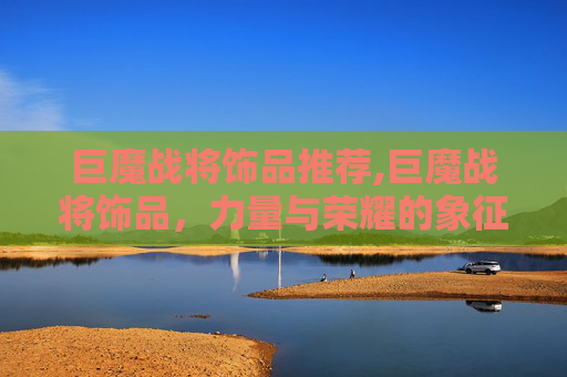 巨魔战将饰品推荐,巨魔战将饰品，力量与荣耀的象征