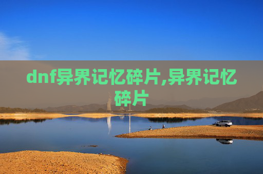 dnf异界记忆碎片,异界记忆碎片 dnf异界记忆碎片,异界记忆碎片
