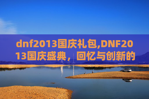 dnf2013国庆礼包,DNF2013国庆盛典，回忆与创新的完美融合