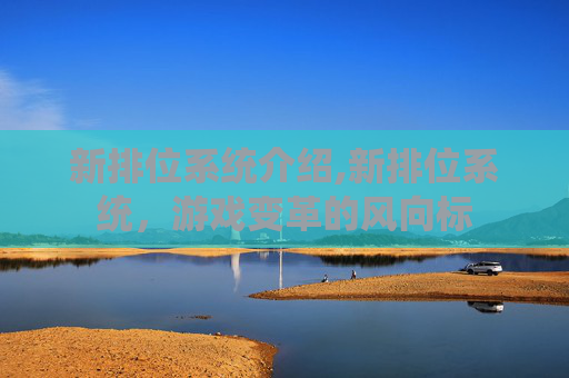 新排位系统介绍,新排位系统，游戏变革的风向标
