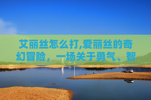 艾丽丝怎么打,爱丽丝的奇幻冒险，一场关于勇气、智慧与友谊的旅程