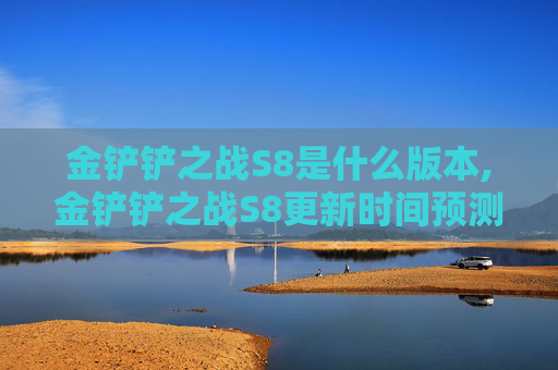 金铲铲之战S8是什么版本,金铲铲之战S8更新时间预测与前瞻