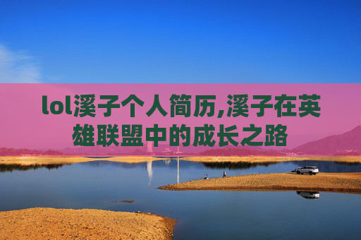 lol溪子个人简历,溪子在英雄联盟中的成长之路