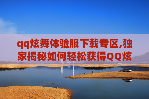 qq炫舞体验服下载专区,独家揭秘如何轻松获得QQ炫舞体验服资格？