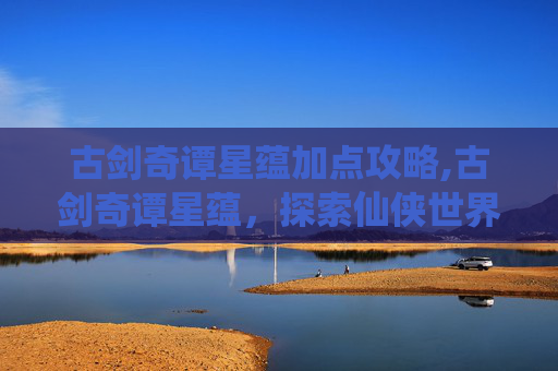 古剑奇谭星蕴加点攻略,古剑奇谭星蕴,探索仙侠世界的神秘力量 古剑奇谭星蕴加点攻略,古剑奇谭星蕴,探索仙侠世界的神秘力量