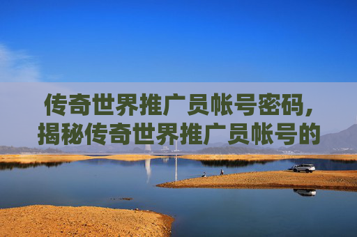 传奇世界推广员帐号密码,揭秘传奇世界推广员帐号的神秘力量