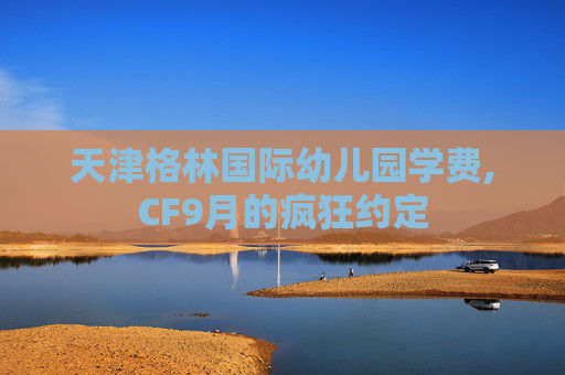 天津格林国际幼儿园学费,CF9月的疯狂约定 天津格林国际幼儿园学费,CF9月的疯狂约定