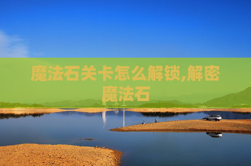 魔法石关卡怎么解锁,解密魔法石