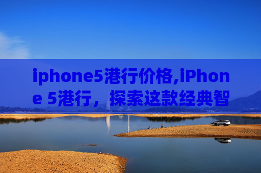 iphone5港行价格,iPhone 5港行，探索这款经典智能手机的迷人魅力