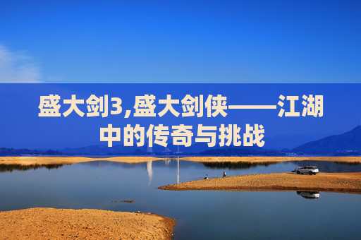 盛大剑3,盛大剑侠——江湖中的传奇与挑战