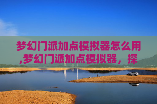 梦幻门派加点模拟器怎么用,梦幻门派加点模拟器，探索游戏策略的奥秘