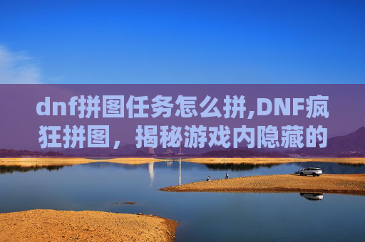 dnf拼图任务怎么拼,DNF疯狂拼图，揭秘游戏内隐藏的拼图挑战与奖励机制