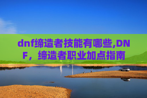 dnf缔造者技能有哪些,DNF，缔造者职业加点指南