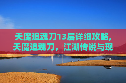 天魔追魂刀13层详细攻略,天魔追魂刀，江湖传说与现代武侠的融合