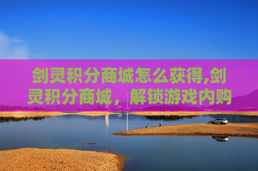 剑灵积分商城怎么获得,剑灵积分商城，解锁游戏内购的全新方式