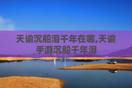 天谕沉船泪千年在哪,天谕手游沉船千年泪