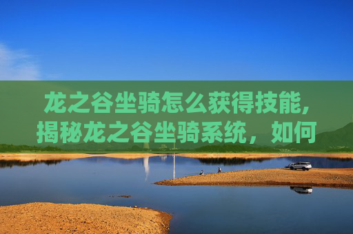 龙之谷坐骑怎么获得技能,揭秘龙之谷坐骑系统，如何获取你的专属坐骑