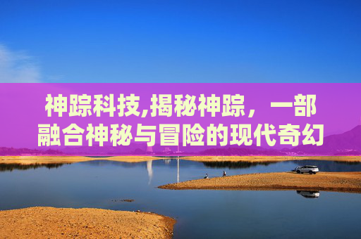 神踪科技,揭秘神踪，一部融合神秘与冒险的现代奇幻小说