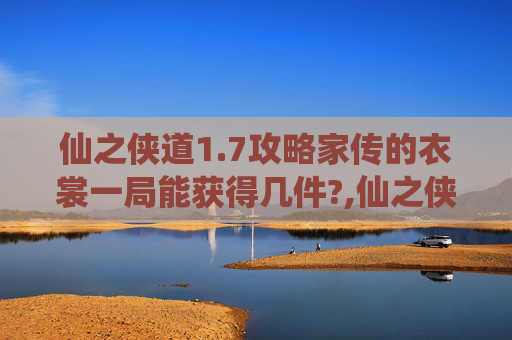 仙之侠道1.7攻略家传的衣裳一局能获得几件?,仙之侠道1.7攻略全解析