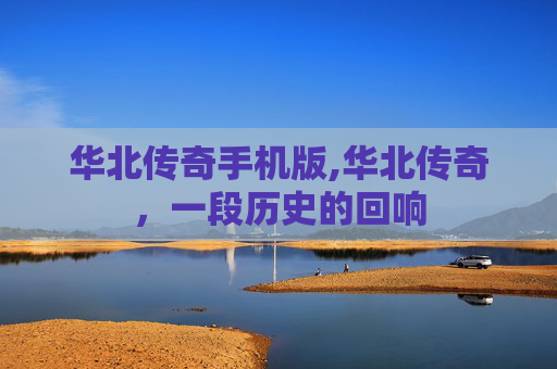华北传奇手机版,华北传奇，一段历史的回响