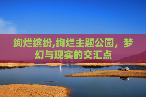 绚烂缤纷,绚烂主题公园，梦幻与现实的交汇点