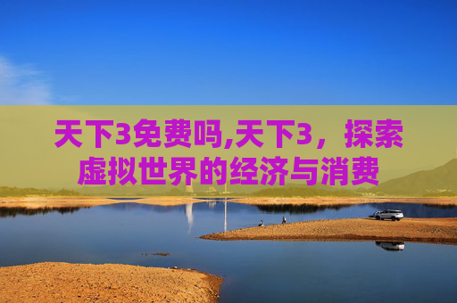 天下3免费吗,天下3，探索虚拟世界的经济与消费