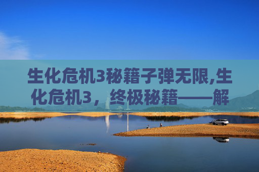 生化危机3秘籍子弹无限,生化危机3,终极秘籍——解锁游戏最高成就 生化危机3秘籍子弹无限,生化危机3,终极秘籍——解锁游戏最高成就