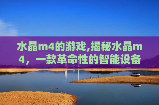 水晶m4的游戏,揭秘水晶m4,一款革命性的智能设备 水晶m4的游戏,揭秘水晶m4,一款革命性的智能设备