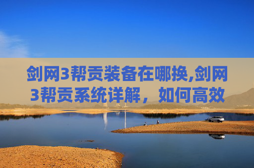 剑网3帮贡装备在哪换,剑网3帮贡系统详解,如何高效提升你的帮派贡献值 剑网3帮贡装备在哪换,剑网3帮贡系统详解,如何高效提升你的帮派贡献值