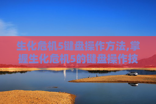 生化危机5键盘操作方法,掌握生化危机5的键盘操作技巧，成为游戏中的高手