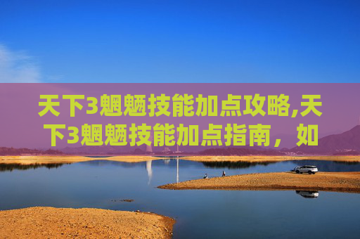天下3魍魉技能加点攻略,天下3魍魉技能加点指南，如何最大化你的输出与生存能力