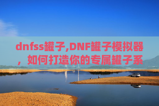 dnfss罐子,DNF罐子模拟器，如何打造你的专属罐子系统