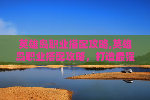 英雄岛职业搭配攻略,英雄岛职业搭配攻略，打造最强战队