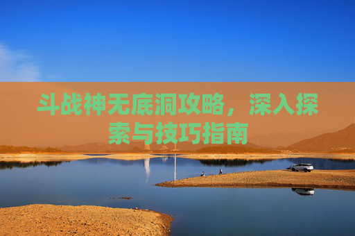 斗战神无底洞攻略，深入探索与技巧指南