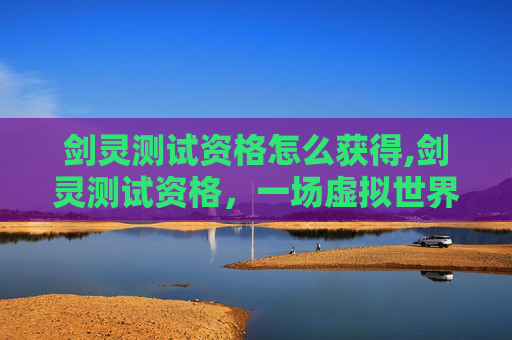 剑灵测试资格怎么获得,剑灵测试资格，一场虚拟世界的冒险之旅