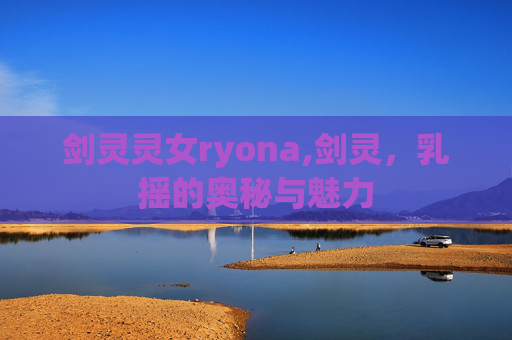 剑灵灵女ryona,剑灵，乳摇的奥秘与魅力