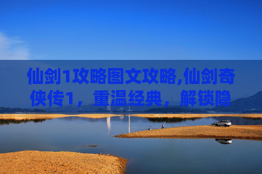仙剑1攻略图文攻略,仙剑奇侠传1,重温经典,解锁隐藏剧情